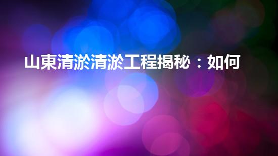 山東清淤清淤工程揭秘：如何有效提升水體質(zhì)量和環(huán)境保護(hù)的終極策略？